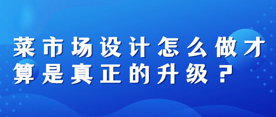 菜市場設(shè)計怎么做才算是真正的升級？