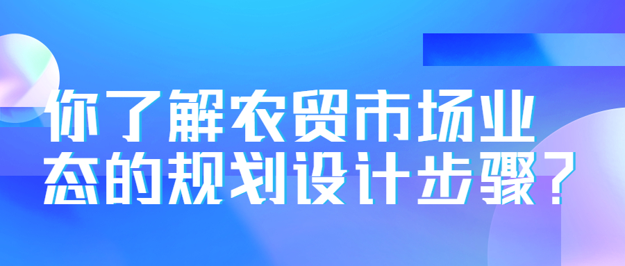 你了解農(nóng)貿(mào)市場業(yè)態(tài)的規(guī)劃設(shè)計步驟？