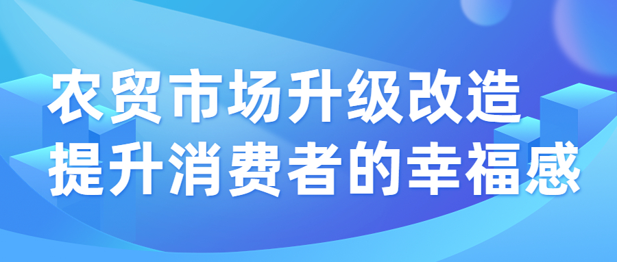 農(nóng)貿(mào)市場升級(jí)改造，提升消費(fèi)者的幸福感