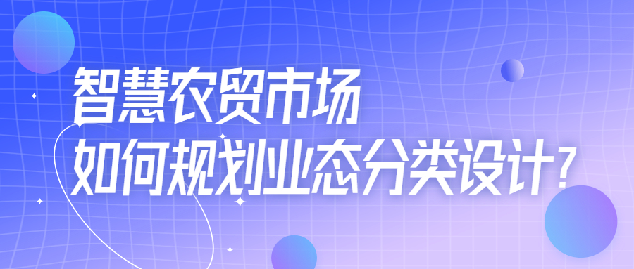 智慧農(nóng)貿(mào)市場如何規(guī)劃業(yè)態(tài)分類設計？
