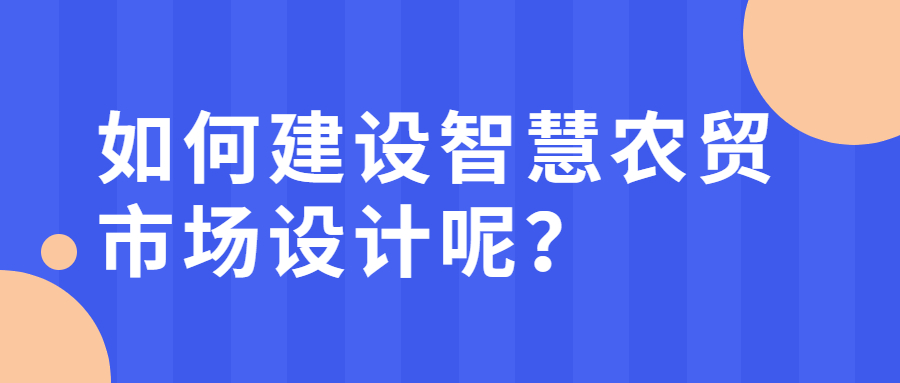 如何建設(shè)智慧農(nóng)貿(mào)市場設(shè)計呢？