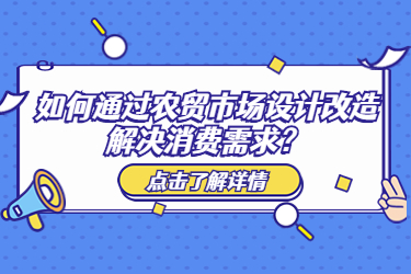如何通過農(nóng)貿(mào)市場設(shè)計(jì)改造解決消費(fèi)需求？