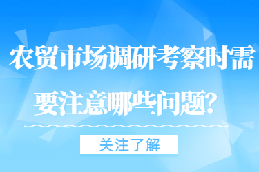 農(nóng)貿市場調研考察時需要注意哪些問題？