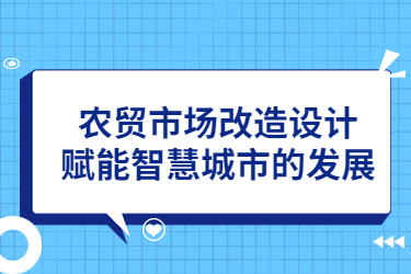 農(nóng)貿(mào)市場改造設(shè)計，賦能智慧城市的發(fā)展