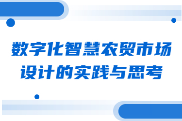 數(shù)字化智慧農(nóng)貿(mào)市場設(shè)計(jì)的實(shí)踐與思考