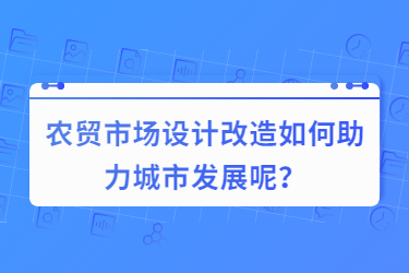 農(nóng)貿(mào)市場設(shè)計(jì)改造如何助力城市發(fā)展呢？