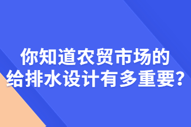 你知道農(nóng)貿市場的給排水設計有多重要？