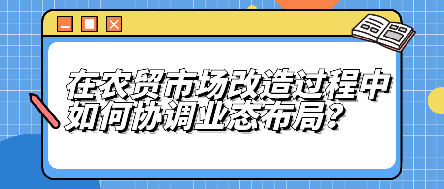 在農(nóng)貿(mào)市場改造中，如何協(xié)調(diào)業(yè)態(tài)布局？